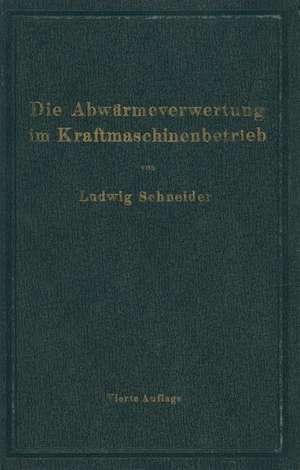 Die Abwärmeverwertung im Kraftmaschinenbetrieb: mit besonderer Berücksichtigung der Zwischenund Abdampfverwertung zu Heizzwecken de Ludwig Schneider