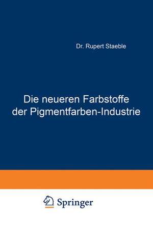 Die neueren Farbstoffe der Pigmentfarben-Industrie: Mit besonderer Berücksichtigung der einschlägigen Patente de Rupert Staeble