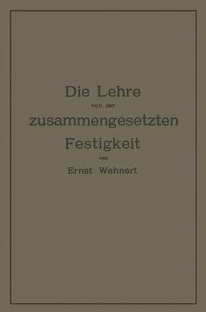 Die Lehre von der zusammengesetzten Festigkeit nebst Aufgaben aus dem Gebiete des Maschinenbaues und der Baukonstruktion: Ein Lehrbuch für Maschinenbauschulen und andere technische Lehranstalten sowie zum Selbstunterricht und für die Praxis de Ernst Wehnert