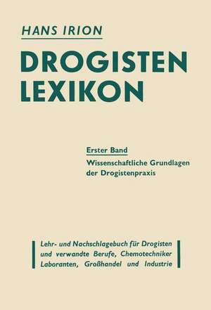 Drogisten-Lexikon Ein Lehr- und Nachschlagebuch für Drogisten und verwandte Berufe, Chemotechniker Laboranten, Großhandel und Industrie: Erster Band Die wissenschaftlichen Grundlagen der Drogistenpràxis de Hans Irion