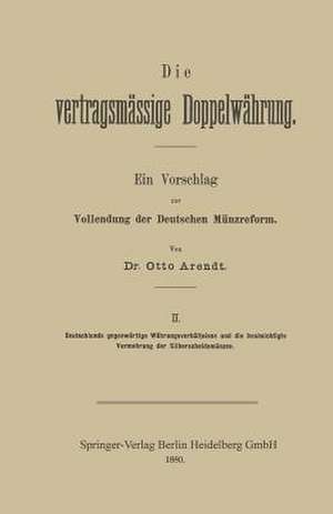 Die vertragsmässige Doppelwährung: Ein Vorschlag zur Vollendung der Deutschen Münzreform de Otto Arendt