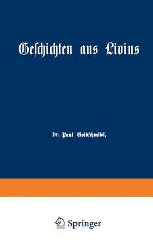 Geschichten aus Livius mit Ergänzungen aus griechischen Schriftstellern: Ein Lesebuch zum Gebrauch beim deutschen und geschichtlichen Unterricht in Real-, Gewerbe- und höheren Bürgerschulen de Paul Goldschmidt