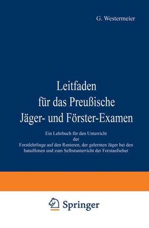 Leitfaden für das Preußische Jäger- und Förster-Examen: Ein Lehrbuch für den Unterricht der Forstlehrlinge auf den Revieren, der gelernten Jäger bei den Bataillonen und zum Selbstunterricht der Forstaufseher de G. Westermeier