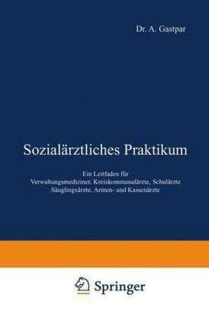 Sozialärztliches Praktikum: Ein Leitfaden für Verwaltungsmediziner, Kreiskommunalärzte, Schulärzte Säuglingsärzte, Armen- und Kassenärzte de A. Gastpar