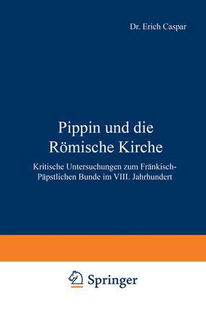 Pippin und die Römische Kirche: Kritische Untersuchungen zum Fränkisch-Päpstlichen Bunde im VIII. Jahrhundert de Erich Caspar