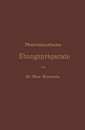 Pharmazeutische Übungspräparate: Anleitung zur Darstellung, Erkennung, Prüfung und stöchiometrischen Berechnung von offizinellen chemisch-pharmazeutischen Präparaten de Max Biechele