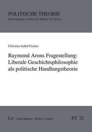 Raymond Arons Fragestellung: Liberale Geschichtsphilosophie als politische Handlungstheorie de Christina Isabel Fischer