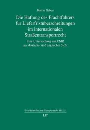 Die Haftung des Frachtführers für Lieferfristüberschreitungen im internationalen Straßentransportrecht de Bettina Gebert