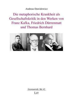 Die metaphorische Krankheit als Gesellschaftskritik in den Werken von Franz Kafka, Friedrich Dürrenmatt und Thomas Bernhard de Andreas Dawidowicz