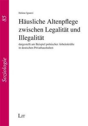 Häusliche Altenpflege zwischen Legalität und Illegalität de Helene Ignatzi