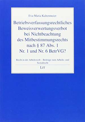 Betriebsverfassungsrechtliches Beweisverwertungsverbot bei Nichtbeachtung des Mitbestimmungsrechts nach § 87 Abs. 1 Nr. 1 und Nr. 6 BetrVG? de Eva-Maria Kaltenmeier