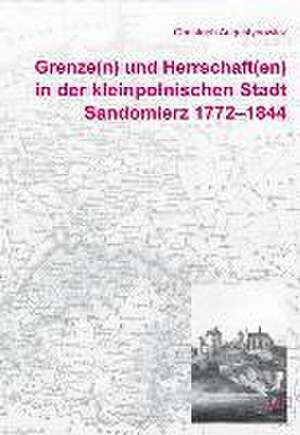 Grenze(n) und Herrschaft(en) in der kleinpolnischen Stadt Sandomierz 1772-1844 de Christoph Augustynowicz