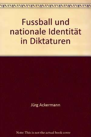 Fussball und nationale Identität in Diktaturen de Jürg Ackermann