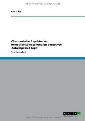 Ökonomische Aspekte der Herrschaftsentstehung im deutschen ,Schutzgebiet Togo' de Eric Tulip