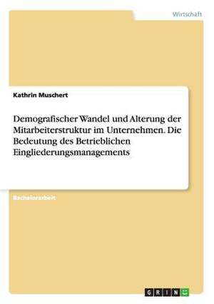 Demografischer Wandel und Alterung der Mitarbeiterstruktur im Unternehmen. Die Bedeutung des Betrieblichen Eingliederungsmanagements de Kathrin Muschert