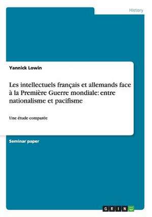 Les intellectuels français et allemands face à la Première Guerre mondiale: entre nationalisme et pacifisme de Yannick Lowin