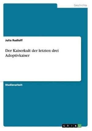 Der Kaiserkult der letzten drei Adoptivkaiser de Julia Rudloff