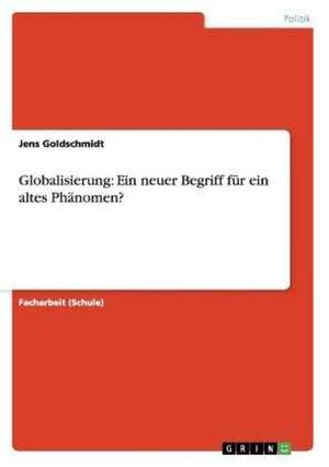 Globalisierung: Ein neuer Begriff für ein altes Phänomen? de Jens Goldschmidt