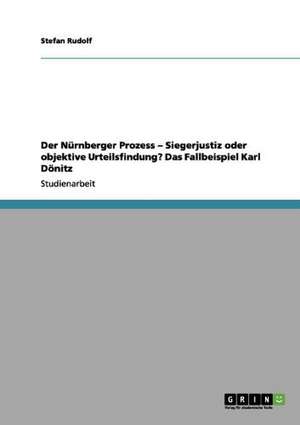 Der Nürnberger Prozess - Siegerjustiz oder objektive Urteilsfindung? Das Fallbeispiel Karl Dönitz de Stefan Rudolf