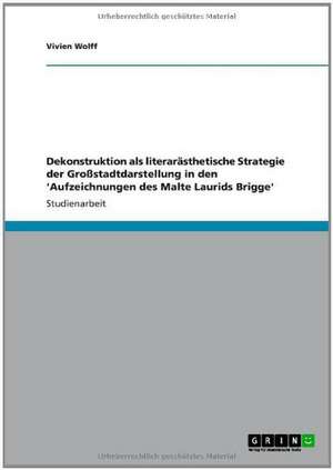 Dekonstruktion als literarästhetische Strategie der Großstadtdarstellung in den 'Aufzeichnungen des Malte Laurids Brigge' de Vivien Wolff