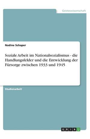 Soziale Arbeit im Nationalsozialismus - die Handlungsfelder und die Entwicklung der Fürsorge zwischen 1933 und 1945 de Nadine Schaper