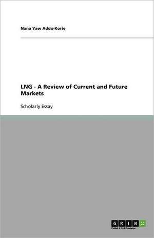 LNG - A Review of Current and Future Markets de Nana Yaw Addo-Korie