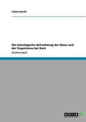 Die teleologische Betrachtung der Natur und der Organismus bei Kant de Tobias Knecht