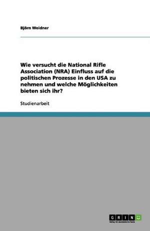 Wie versucht die National Rifle Association (NRA) Einfluss auf die politischen Prozesse in den USA zu nehmen und welche Möglichkeiten bieten sich ihr? de Björn Weidner