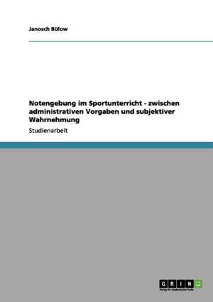 Notengebung im Sportunterricht - zwischen administrativen Vorgaben und subjektiver Wahrnehmung de Janosch Bülow