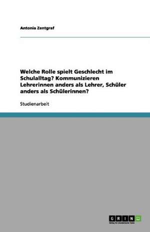 Welche Rolle spielt Geschlecht im Schulalltag? Kommunizieren Lehrerinnen anders als Lehrer, Schüler anders als Schülerinnen? de Antonia Zentgraf