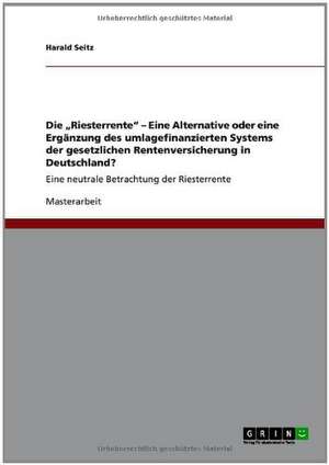 Die "Riesterrente" - Eine Alternative oder eine Ergänzung des umlagefinanzierten Systems der gesetzlichen Rentenversicherung in Deutschland? de Harald Seitz