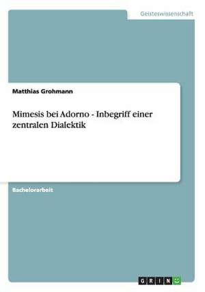 Mimesis bei Adorno - Inbegriff einer zentralen Dialektik de Matthias Grohmann