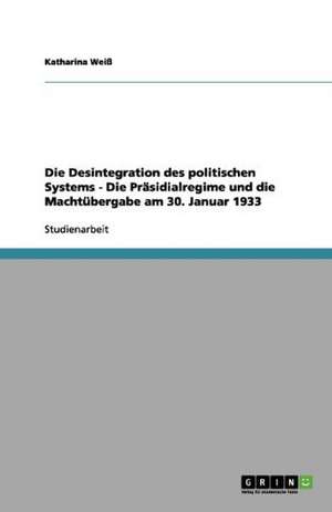 Die Desintegration des politischen Systems - Die Präsidialregime und die Machtübergabe am 30. Januar 1933 de Katharina Weiß