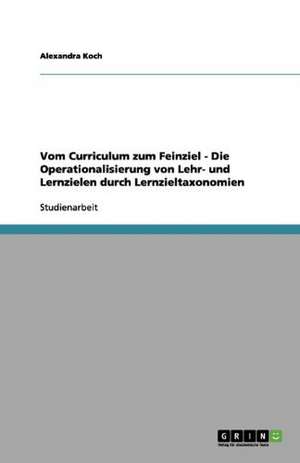 Vom Curriculum zum Feinziel - Die Operationalisierung von Lehr- und Lernzielen durch Lernzieltaxonomien de Alexandra Koch