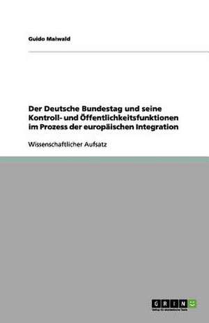 Der Deutsche Bundestag und seine Kontroll- und Öffentlichkeitsfunktionen im Prozess der europäischen Integration de Guido Maiwald