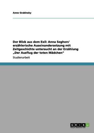 Der Blick aus dem Exil: Anna Seghers' erzählerische Auseinandersetzung mit Zeitgeschichte untersucht an der Erzählung "Der Ausflug der toten Mädchen" de Anne Grabinsky