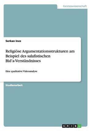 Religiöse Argumentationsstrukturen am Beispiel des salafistischen Bid'a-Verständnisses de Serkan Ince