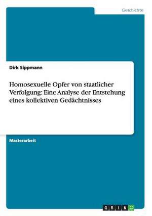 Homosexuelle Opfer von staatlicher Verfolgung: Eine Analyse der Entstehung eines kollektiven Gedächtnisses de Dirk Sippmann