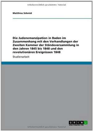 Die Judenemanzipation in Baden im Zusammenhang mit den Verhandlungen der Zweiten Kammer der Ständeversammlung in den Jahren 1845 bis 1848 und den revolutionären Ereignissen 1848 de Matthias Schmid