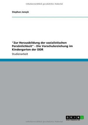 "Zur Herausbildung der sozialistischen Persönlichkeit" - Die Vorschulerziehung im Kindergarten der DDR de Stephan Janzyk