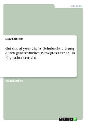 Get out of your chairs: Schüleraktivierung durch ganzheitliches, bewegtes Lernen im Englischunterricht de Lissy Seibicke