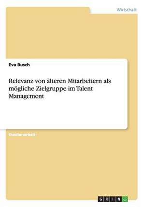 Relevanz von älteren Mitarbeitern als mögliche Zielgruppe im Talent Management de Eva Busch