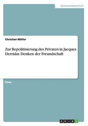 Zur Repolitisierung des Privaten in Jacques Derridas Denken der Freundschaft de Christian Müller