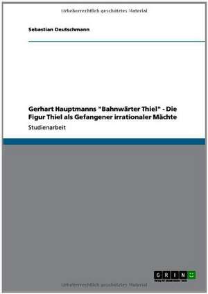 Gerhart Hauptmanns "Bahnwärter Thiel" - Die Figur Thiel als Gefangener irrationaler Mächte de Sebastian Deutschmann