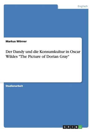 Der Dandy und die Konsumkultur in Oscar Wildes "The Picture of Dorian Gray" de Markus Wörner