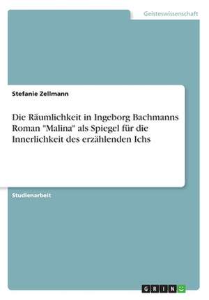 Die Räumlichkeit in Ingeborg Bachmanns Roman "Malina" als Spiegel für die Innerlichkeit des erzählenden Ichs de Stefanie Zellmann