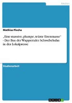 "Eine massive, plumpe, wüste Eisenmasse" - Der Bau der Wuppertaler Schwebebahn in der Lokalpresse de Mathias Piecha