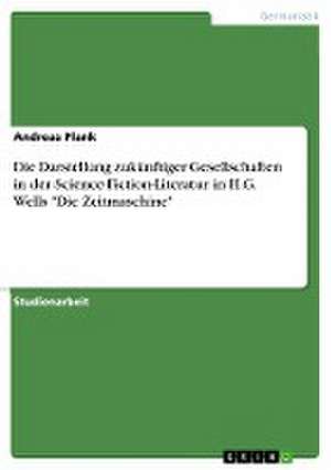 Die Darstellung zukünftiger Gesellschaften in der Science-Fiction-Literatur in H.G. Wells "Die Zeitmaschine" de Andreas Plank