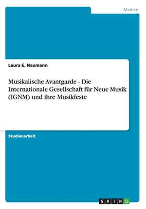 Musikalische Avantgarde - Die Internationale Gesellschaft für Neue Musik (IGNM) und ihre Musikfeste de Laura E. Naumann