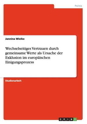 Wechselseitiges Vertrauen durch gemeinsame Werte als Ursache der Exklusion im europäischen Einigungsprozess de Jannina Wielke